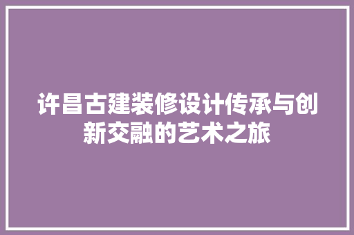 许昌古建装修设计传承与创新交融的艺术之旅