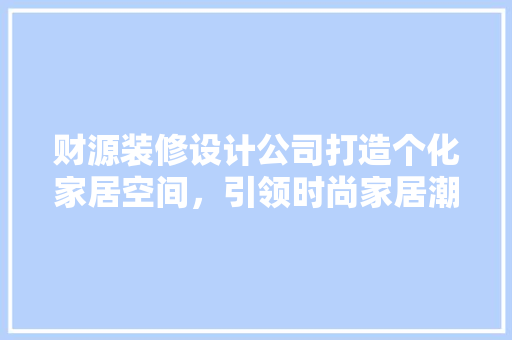 财源装修设计公司打造个化家居空间，引领时尚家居潮流