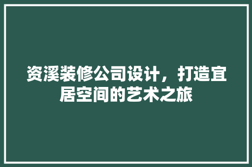 资溪装修公司设计，打造宜居空间的艺术之旅