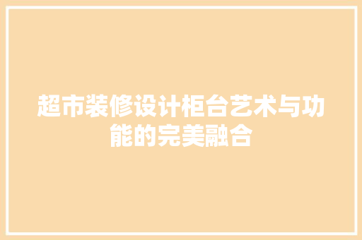 超市装修设计柜台艺术与功能的完美融合