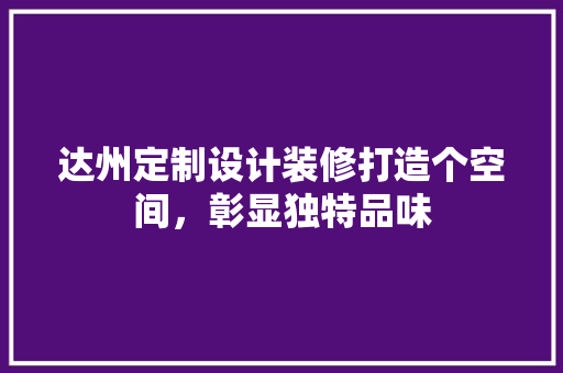 达州定制设计装修打造个空间，彰显独特品味