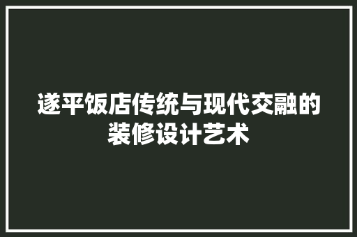 遂平饭店传统与现代交融的装修设计艺术