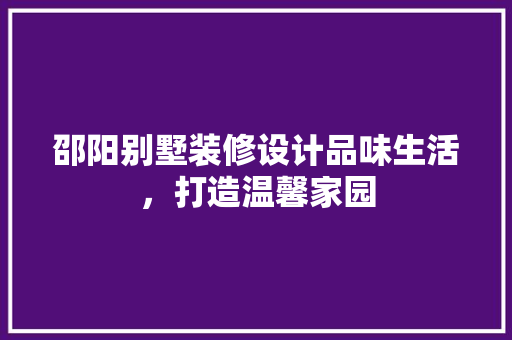 邵阳别墅装修设计品味生活，打造温馨家园