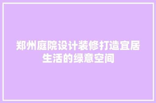 郑州庭院设计装修打造宜居生活的绿意空间