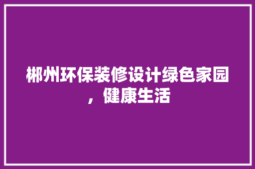郴州环保装修设计绿色家园，健康生活