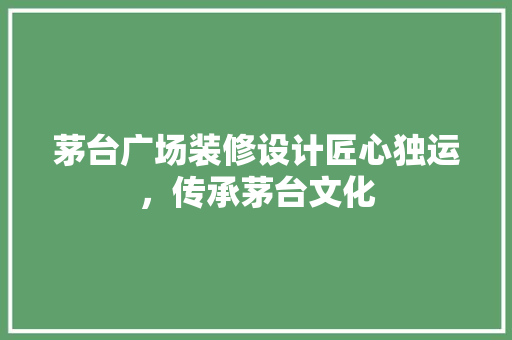 茅台广场装修设计匠心独运，传承茅台文化