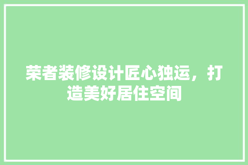 荣者装修设计匠心独运，打造美好居住空间