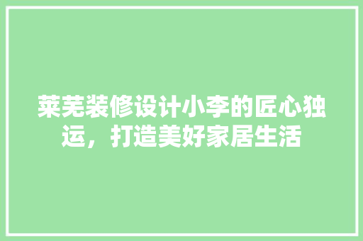 莱芜装修设计小李的匠心独运，打造美好家居生活