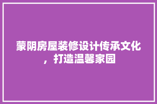 蒙阴房屋装修设计传承文化，打造温馨家园