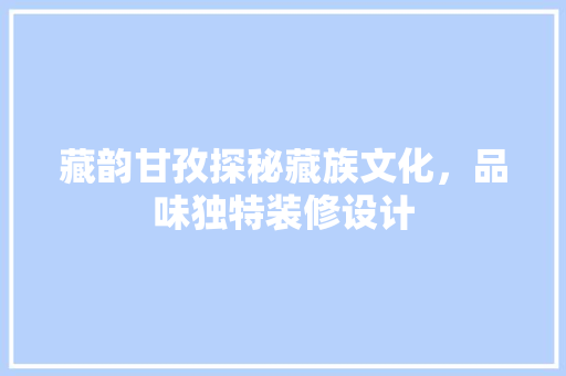 藏韵甘孜探秘藏族文化，品味独特装修设计