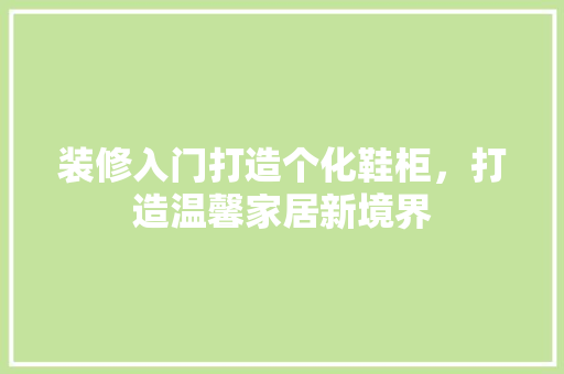 装修入门打造个化鞋柜，打造温馨家居新境界