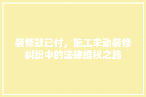 装修款已付，施工未动装修纠纷中的法律维权之路
