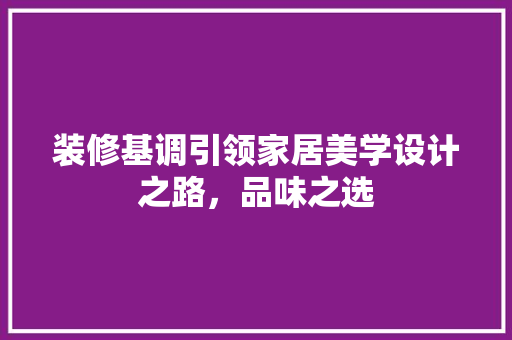 装修基调引领家居美学设计之路，品味之选