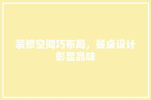 装修空间巧布局，餐桌设计彰显品味