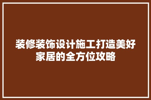 装修装饰设计施工打造美好家居的全方位攻略