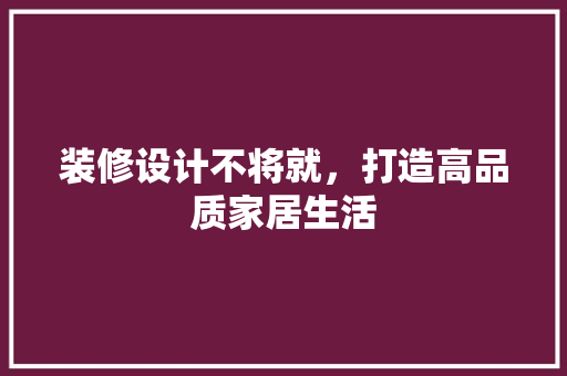 装修设计不将就，打造高品质家居生活