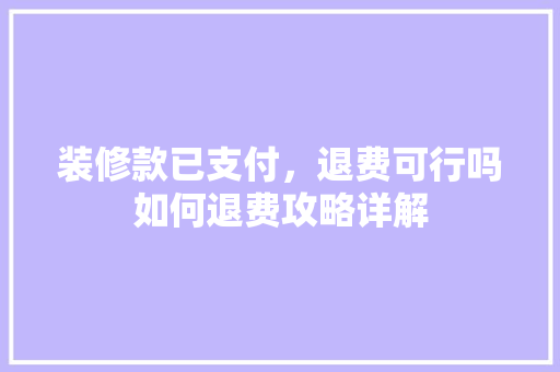 装修款已支付，退费可行吗如何退费攻略详解