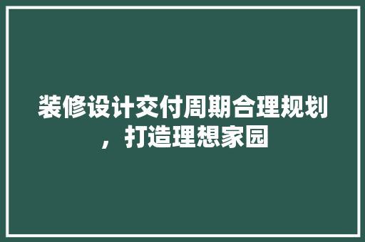 装修设计交付周期合理规划，打造理想家园