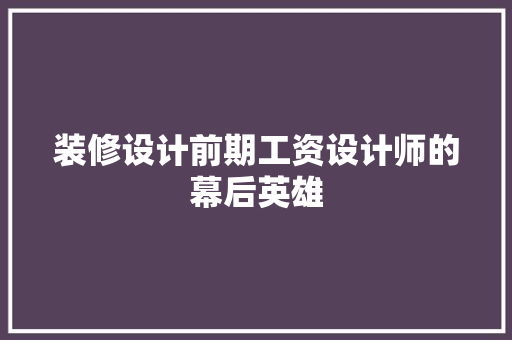 装修设计前期工资设计师的幕后英雄
