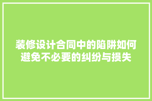 装修设计合同中的陷阱如何避免不必要的纠纷与损失