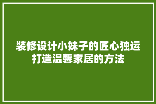 装修设计小妹子的匠心独运打造温馨家居的方法