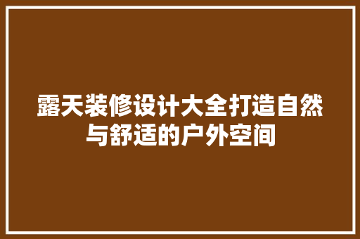 露天装修设计大全打造自然与舒适的户外空间
