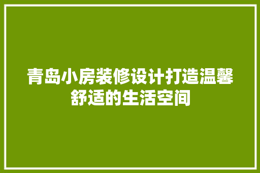 青岛小房装修设计打造温馨舒适的生活空间