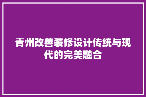 青州改善装修设计传统与现代的完美融合