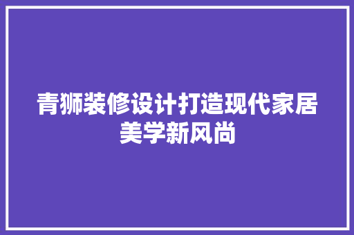 青狮装修设计打造现代家居美学新风尚