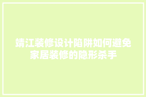 靖江装修设计陷阱如何避免家居装修的隐形杀手