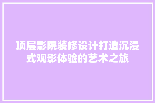 顶层影院装修设计打造沉浸式观影体验的艺术之旅