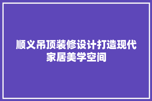 顺义吊顶装修设计打造现代家居美学空间
