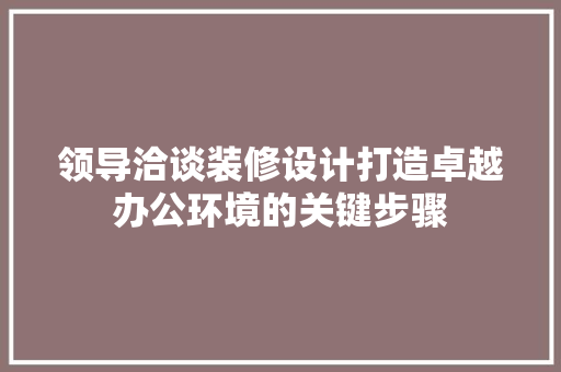 领导洽谈装修设计打造卓越办公环境的关键步骤