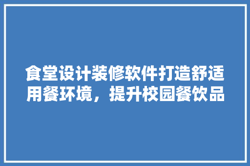 食堂设计装修软件打造舒适用餐环境，提升校园餐饮品质