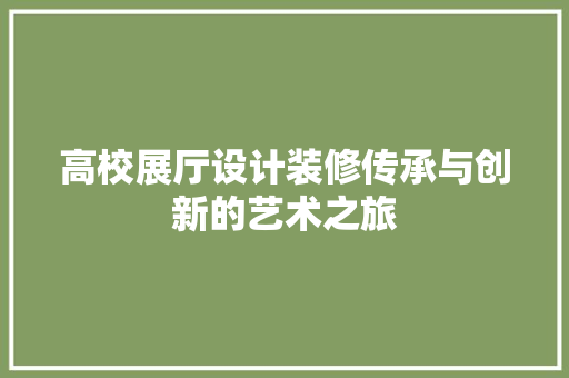 高校展厅设计装修传承与创新的艺术之旅
