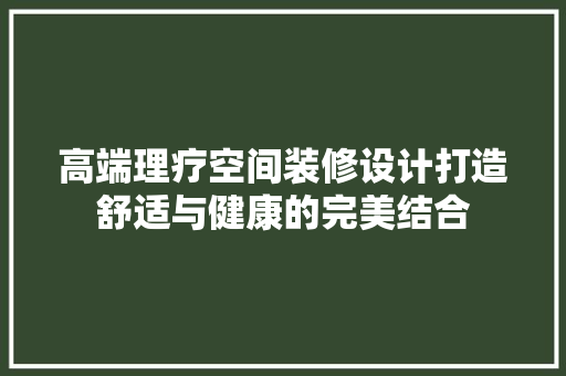 高端理疗空间装修设计打造舒适与健康的完美结合