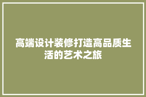 高端设计装修打造高品质生活的艺术之旅