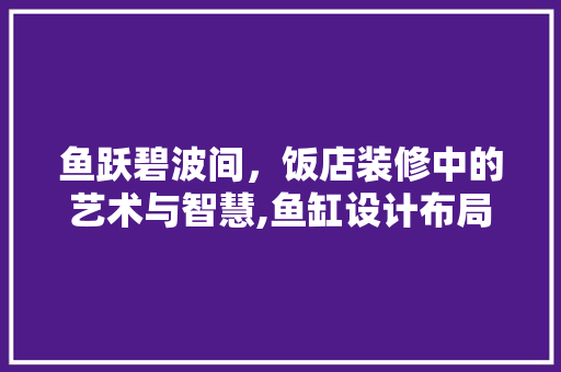 鱼跃碧波间，饭店装修中的艺术与智慧,鱼缸设计布局之路