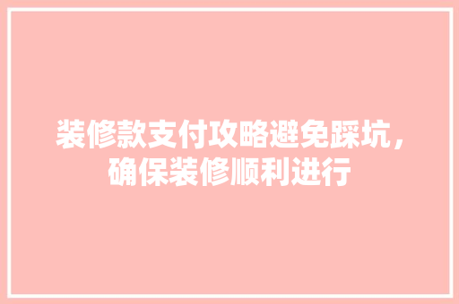 装修款支付攻略避免踩坑，确保装修顺利进行