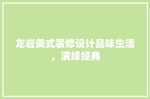 龙岩美式装修设计品味生活，演绎经典