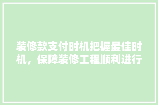 装修款支付时机把握最佳时机，保障装修工程顺利进行