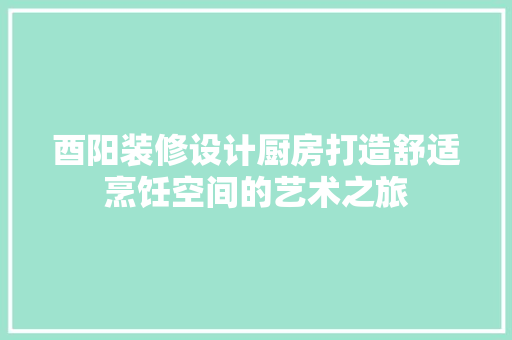 酉阳装修设计厨房打造舒适烹饪空间的艺术之旅