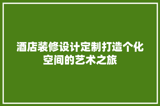 酒店装修设计定制打造个化空间的艺术之旅
