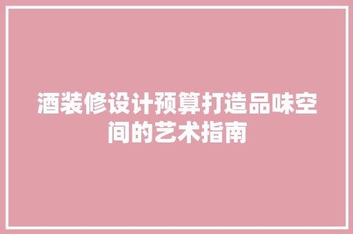 酒装修设计预算打造品味空间的艺术指南