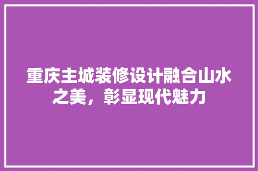 重庆主城装修设计融合山水之美，彰显现代魅力