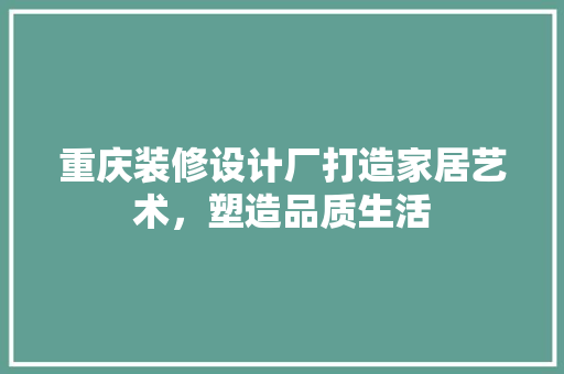 重庆装修设计厂打造家居艺术，塑造品质生活