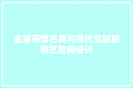 金庸茶馆古典与现代交融的茶艺空间设计
