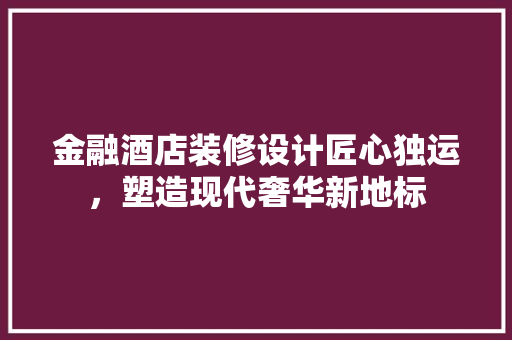 金融酒店装修设计匠心独运，塑造现代奢华新地标