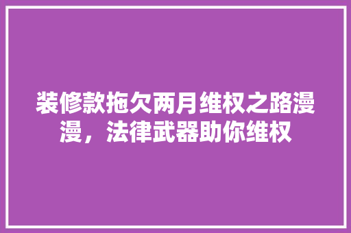 装修款拖欠两月维权之路漫漫，法律武器助你维权