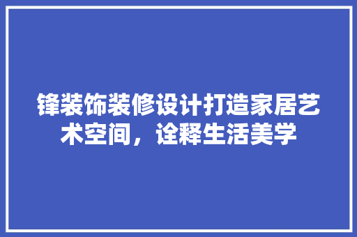 锋装饰装修设计打造家居艺术空间，诠释生活美学